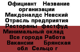 Официант › Название организации ­ Макдоналдс Невский › Отрасль предприятия ­ Рестораны, фастфуд › Минимальный оклад ­ 1 - Все города Работа » Вакансии   . Брянская обл.,Сельцо г.